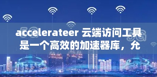 accelerateer 云端访问工具 是一个高效的加速器库，允许在特定的云服务器上运行，并通过本地文件系统或云存储管理本地加速器。以下是详细的步骤指南