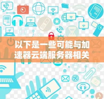 以下是一些可能与加速器云端服务器相关的信息和建议
