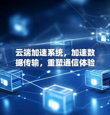 云端加速系统，加速数据传输，重塑通信体验