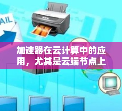 加速器在云计算中的应用，尤其是云端节点上的加速器，如GPU和TPU，为机器学习和深度学习提供了显著的性能提升。以下是对其在具体场景中的应用和优势的详细分析