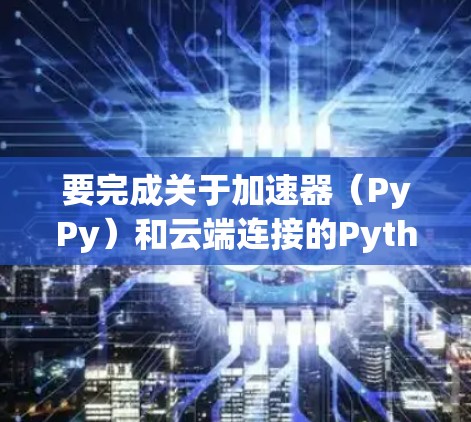 要完成关于加速器（PyPy）和云端连接的Python项目，以下是一个清晰的步骤指南