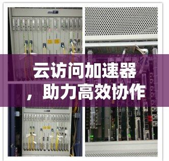 云访问加速器，助力高效协作的未来工具
