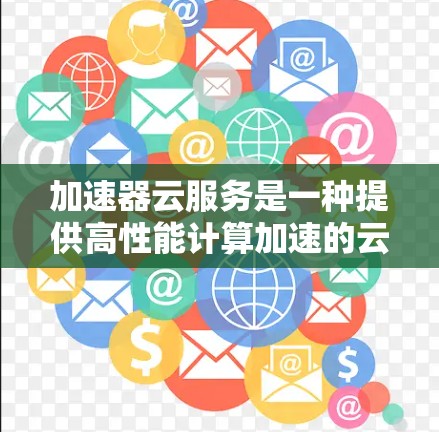 加速器云服务是一种提供高性能计算加速的云平台，旨在帮助用户在数据传输、大数据处理、AI/ML等场景中提升效率。以下是对该主题的分步解释