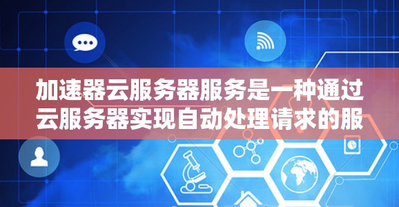 加速器云服务器服务是一种通过云服务器实现自动处理请求的服务器解决方案，旨在提高服务器性能和响应速度。以下是对该服务的详细总结
