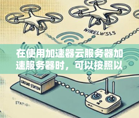在使用加速器云服务器加速服务器时，可以按照以下步骤进行操作