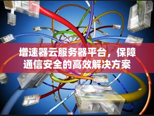 增速器云服务器平台，保障通信安全的高效解决方案