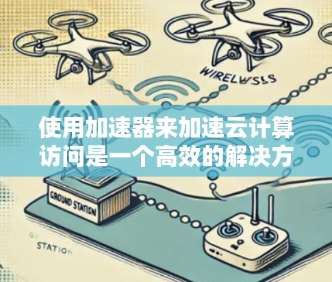 使用加速器来加速云计算访问是一个高效的解决方案，能够显著提升企业资源效率。以下是一个清晰的步骤指南