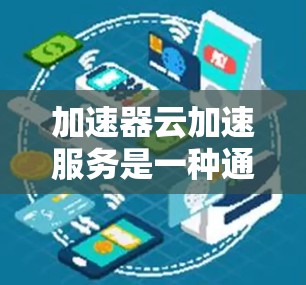 加速器云加速服务是一种通过云端云计算技术提供的加速功能，帮助用户提升应用和任务的执行速度。以下是关于加速器云加速服务的详细信息