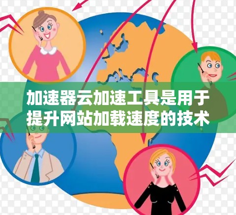 加速器云加速工具是用于提升网站加载速度的技术工具，通过分析网站内容和流量，识别低速或恶意代码，并优化网站以提高加载速度。以下是一些主要的加速云工具及其功能