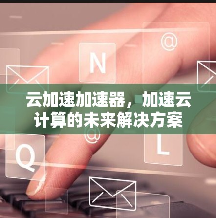云加速加速器，加速云计算的未来解决方案