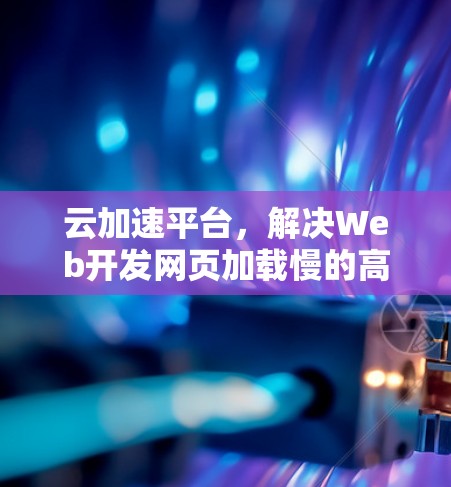 云加速平台，解决Web开发网页加载慢的高效解决方案