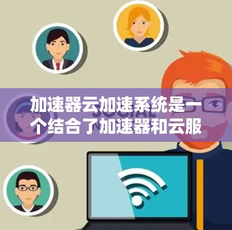 加速器云加速系统是一个结合了加速器和云服务的工具，旨在提升特定操作的性能和响应时间。以下是关于这个系统的详细分析和使用建议