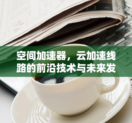 空间加速器，云加速线路的前沿技术与未来发展方向