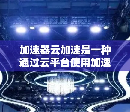 加速器云加速是一种通过云平台使用加速器工具提升服务器性能的解决方案。以下是对加速器云加速优化的详细分析和步骤指南