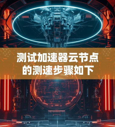 测试加速器云节点的测速步骤如下