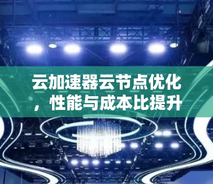 云加速器云节点优化，性能与成本比提升