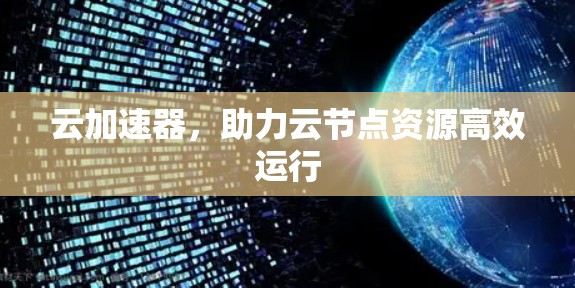 云加速器，助力云节点资源高效运行