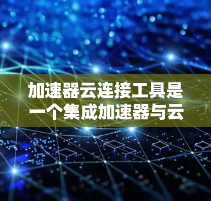 加速器云连接工具是一个集成加速器与云平台的桥梁，旨在提升加速器在云环境中的效率和性能。以下是一个详细的总结和总结