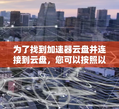 为了找到加速器云盘并连接到云盘，您可以按照以下步骤操作