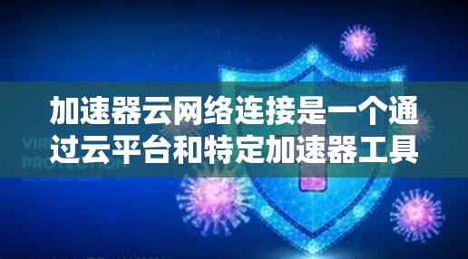 加速器云网络连接是一个通过云平台和特定加速器工具实现快速、高带宽和高可靠性网络连接的系统。以下是其详细解释