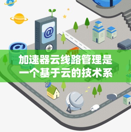 加速器云线路管理是一个基于云的技术系统，设计用于优化数据传输和管理。以下是对该领域的详细分析