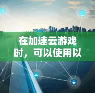 在加速云游戏时，可以使用以下技术手段加速数据传输和存储，使游戏运行更加流畅。以下是一些常见的加速方式