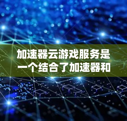 加速器云游戏服务是一个结合了加速器和云服务的生态系统，旨在通过云端技术提升游戏性能。以下是关于加速器云游戏服务的详细分析