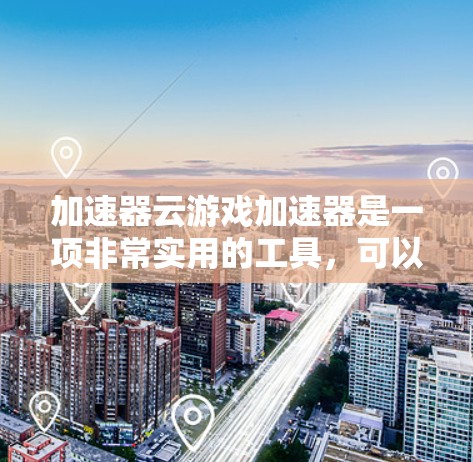 加速器云游戏加速器是一项非常实用的工具，可以帮助玩家在使用云游戏时获得更好的体验。以下是对加速器云游戏加速器的详细总结和建议