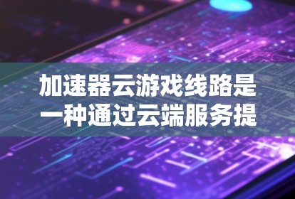 加速器云游戏线路是一种通过云端服务提升游戏下载速度的工具，适用于网页游戏、移动游戏和手机游戏。以下是详细的步骤和信息