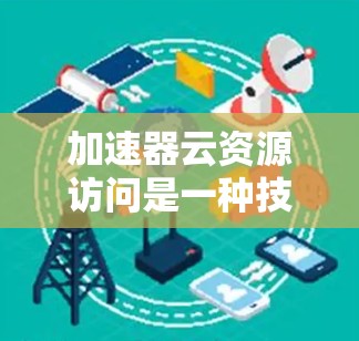 加速器云资源访问是一种技术工具，旨在管理云资源，提升资源利用率和用户体验。以下是对该主题的详细总结