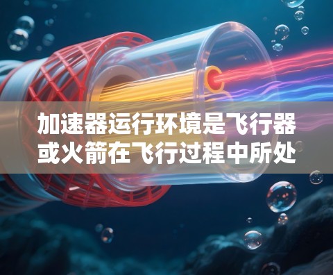 加速器运行环境是飞行器或火箭在飞行过程中所处的环境条件，对加速器的性能和可靠性至关重要。以下是对加速器运行环境的详细分析