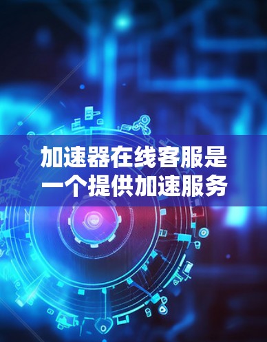 加速器在线客服是一个提供加速服务的平台，帮助用户优化下载和访问速度的工具。以下是一个详细且易于理解的指南，帮助您更好地使用加速器在线客服