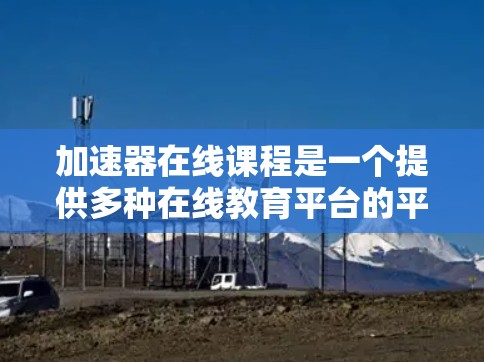 加速器在线课程是一个提供多种在线教育平台的平台，涵盖数字技术、人工智能和大数据等多个领域。为了更好地理解和学习这些内容，以下是一些具体的建议和步骤
