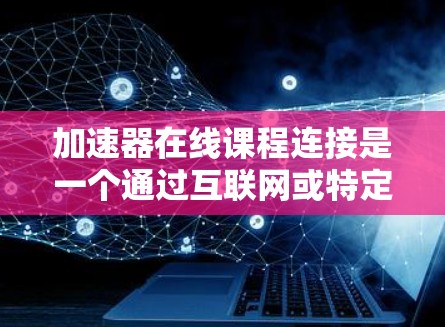 加速器在线课程连接是一个通过互联网或特定平台提供高效率学习资源的工具，旨在帮助用户更高效地学习。以下是对该概念的详细分析