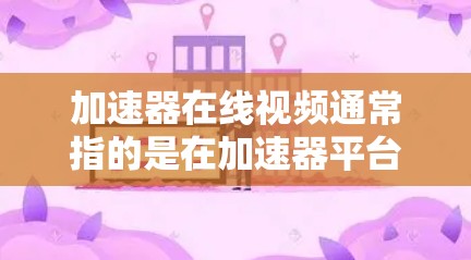 加速器在线视频通常指的是在加速器平台上搜索或下载适合的视频。加速器是一种技术工具，用于加速下载、观看、分享视频等任务。如果你正在寻找适合自己的加速器或需要推荐一些视频，可以按照以下步骤操作