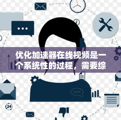 优化加速器在线视频是一个系统性的过程，需要综合考虑多个因素来提升用户体验和性能。以下是一个有条理的优化步骤指南
