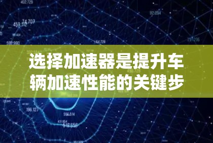 选择加速器是提升车辆加速性能的关键步骤，尤其在汽车、工业和生物领域。以下是一个有条理的指南，帮助您在众多加速器中找到适合自己的选择