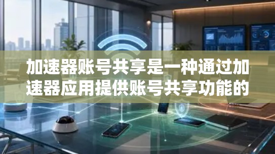 加速器账号共享是一种通过加速器应用提供账号共享功能的方式，允许用户在不同设备上使用同一个账号，以提高工作效率。以下是对加速器账号共享的详细步骤和信息