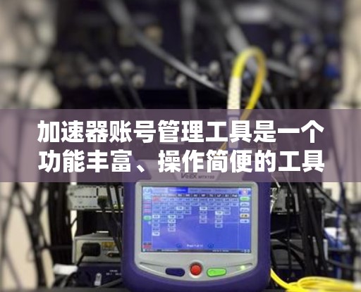 加速器账号管理工具是一个功能丰富、操作简便的工具，可以帮助用户管理多个账号并实现高效管理。以下是逐步操作指南
