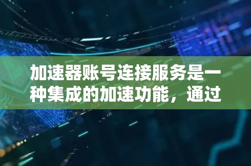 加速器账号连接服务是一种集成的加速功能，通过整合多个加速器，允许用户将多个下载任务合并到一个账号中，实现同步、自动处理和管理。以下是详细的步骤和潜在的问题