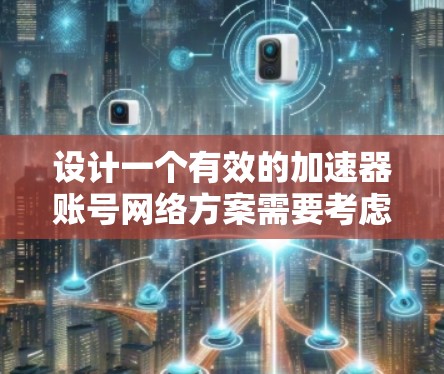设计一个有效的加速器账号网络方案需要考虑多个方面，确保安全、合规并满足用户需求。以下是一个详细的设计思路