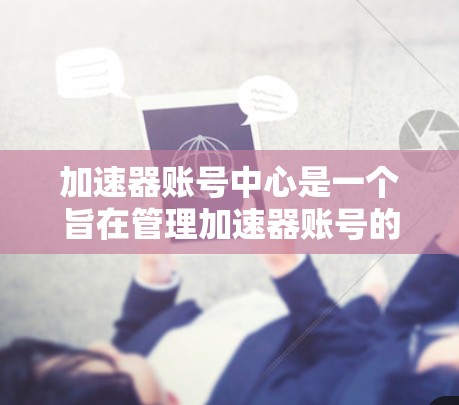 加速器账号中心是一个旨在管理加速器账号的平台，支持账号的创建、更新、删除以及权限的设置和管理。以下是关于加速器账号中心的详细说明