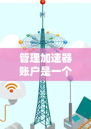 管理加速器账户是一个复杂但又有广泛应用的领域，涉及多个步骤和技术。以下是对加速器账户的详细指南，帮助您系统地学习和管理加速器账户