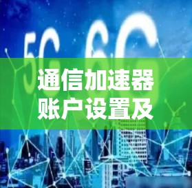 通信加速器账户设置及应用指导