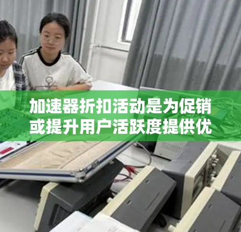 加速器折扣活动是为促销或提升用户活跃度提供优惠的活动形式，通常涉及以下关键要素