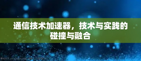 通信技术加速器，技术与实践的碰撞与融合