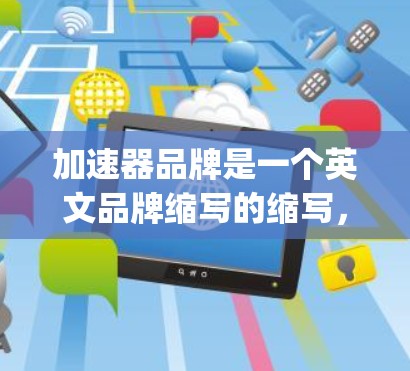 加速器品牌是一个英文品牌缩写的缩写，具体品牌名称可能因地区或版本而有所不同，但 accelerating brand通常指的是一个专注于运动设备和健身装备的公司。以下是关于该品牌的一些信息