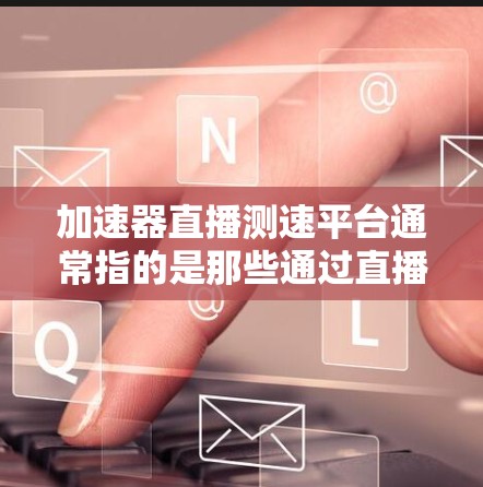 加速器直播测速平台通常指的是那些通过直播或者其他方式提供实时测速服务的平台。这些平台可能提供以下功能