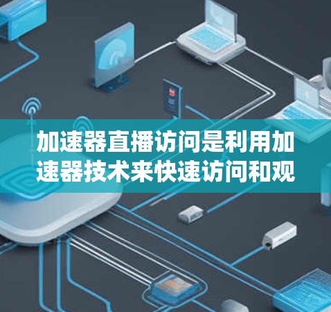 加速器直播访问是利用加速器技术来快速访问和观看直播内容的系统。以下是对该主题的详细分析和总结
