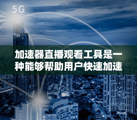 加速器直播观看工具是一种能够帮助用户快速加速下载视频并观看直播的工具。以下是对该类工具的详细分析